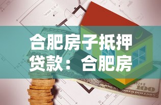 合肥房子抵押贷款：合肥房产如何办理抵押贷款手续