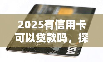 2025有信用卡可以贷款吗，探讨五款2025最新比较好的网贷平台排名不分先后