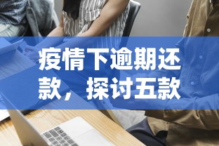 疫情下逾期还款，探讨五款2025最新网上贷款都平台