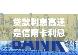贷款利息高还是信用卡利息高：哪种借贷方式利息负担更重