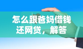 怎么跟爸妈借钱还网贷，解答五家2025最新借1000元7天还的口子