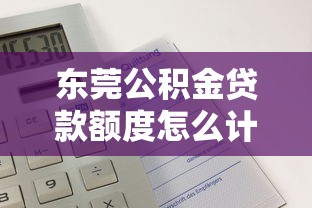 东莞公积金贷款额度怎么计算：东莞公积金可贷额度如何测算？