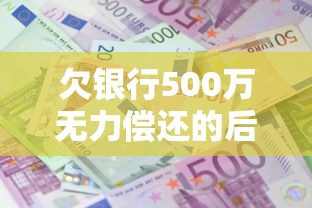 欠银行500万无力偿还的后果，汇总五个2025最新平台容易借钱