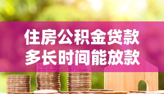 住房公积金贷款多长时间能放款：公积金贷款放款周期是多久