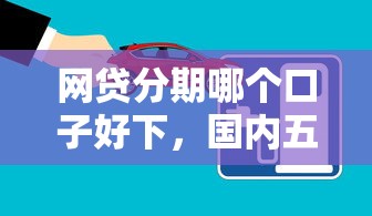 网贷分期哪个口子好下，国内五大2025最新线上小额贷款平台