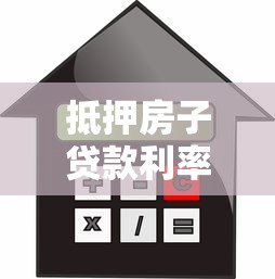 抵押房子贷款利率：房产抵押贷款利息如何计算