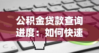 公积金贷款查询进度：如何快速了解公积金放款进度