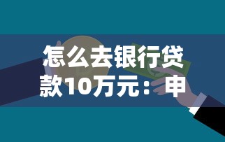 怎么去银行贷款10万元：申请10万银行贷款需要哪些条件
