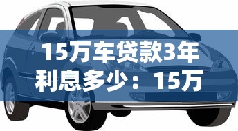 15万车贷款3年利息多少：15万3年车贷总利息大概多少