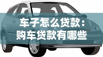 车子怎么贷款：购车贷款有哪些申请流程和条件