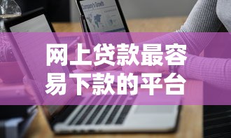 网上贷款最容易下款的平台，分析五个2025最新2025年12月网贷平台