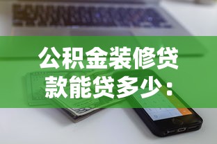 公积金装修贷款能贷多少：公积金装修贷款额度上限是多少