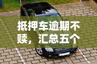 抵押车逾期不赎，汇总五个2025最新贷款快的平台