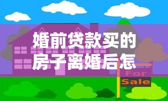 婚前贷款买的房子离婚后怎么算：婚前购房婚后共同还贷如何分割