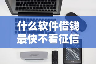 什么软件借钱最快不看征信，归纳5个2025最新借款平台好借钱又快又不看征信