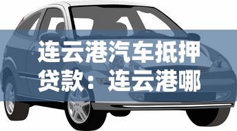 连云港汽车抵押贷款：连云港哪里可以办理车辆抵押贷款