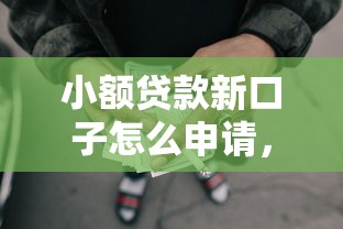 小额贷款新口子怎么申请，推荐五个2025最新容易下款的网贷口子
