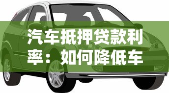 汽车抵押贷款利率：如何降低车贷抵押利息率成本