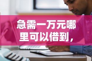 急需一万元哪里可以借到，五大2025最新借款平台借钱利息低