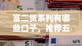 富二贷系列有哪些口子，推荐五个2025最新19岁可以贷款的平台