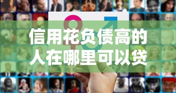 信用花负债高的人在哪里可以贷款，整理五个2025最新哪些贷款平台容易通过