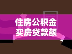 住房公积金买房贷款额度：公积金贷款最高能贷多少买房
