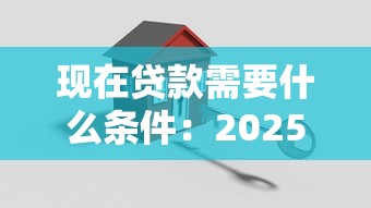 现在贷款需要什么条件：2025年个人贷款准入条件有哪些