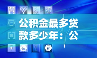 公积金最多贷款多少年：公积金贷款年限上限是多少？