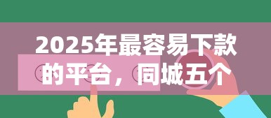 2025年最容易下款的平台，同城五个2025最新平台好下款