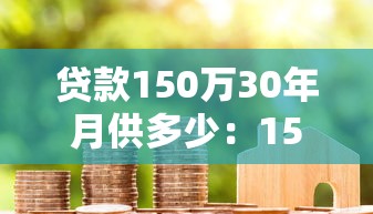 贷款150万30年月供多少：150万房贷30年每月还多少钱？