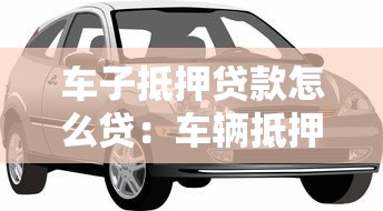 车子抵押贷款怎么贷：车辆抵押贷款申请流程有哪些