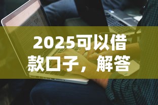 2025可以借款口子，解答五家2025最新个人对个人贷款平台