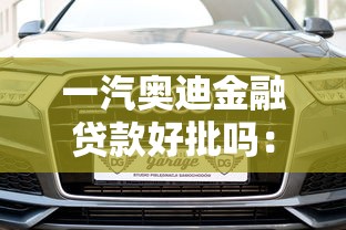 一汽奥迪金融贷款好批吗：一汽奥迪贷款审批是否宽松