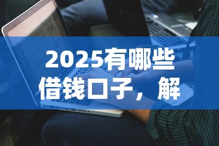 2025有哪些借钱口子，解答五家2025最新借款平台好借钱又快又不看征信