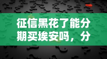 征信黑花了能分期买埃安吗，分享五个2025最新不看综合评分额度高下款快平台