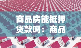 商品房能抵押贷款吗：商品房抵押贷款有哪些限制条件