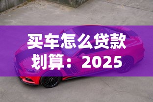 买车怎么贷款划算：2025年车贷省钱技巧有哪些
