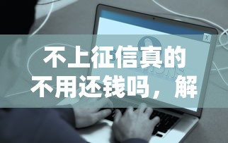 不上征信真的不用还钱吗，解答五家2025最新新口子必下款2025不查征信