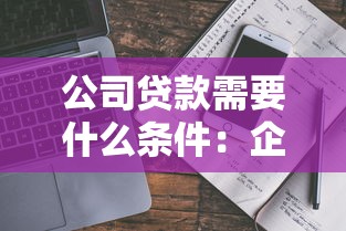公司贷款需要什么条件：企业申请贷款需满足哪些资质