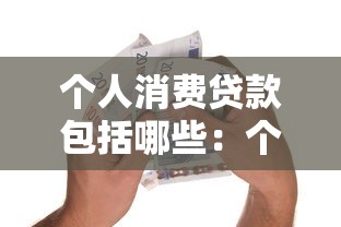 个人消费贷款包括哪些：个人消费贷款涵盖哪些类别