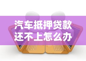 汽车抵押贷款还不上怎么办：车贷逾期无力偿还如何解决