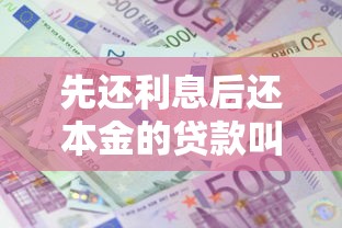 先还利息后还本金的贷款叫什么：哪种贷款前期只需偿还利息部分