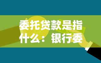 委托贷款是指什么：银行委托贷款的运作模式是怎样的