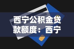 西宁公积金贷款额度：西宁公积金最高能贷多少