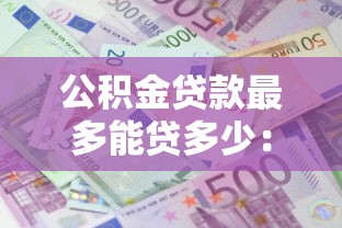 公积金贷款最多能贷多少：公积金贷款额度上限是多少