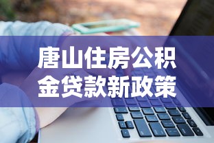 唐山住房公积金贷款新政策：唐山公积金贷款额度最新调整多少？
