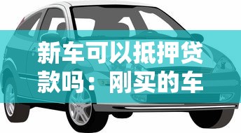 新车可以抵押贷款吗：刚买的车能办理抵押借款吗