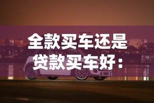 全款买车还是贷款买车好：购车选择：一次性付清还是分期更划算