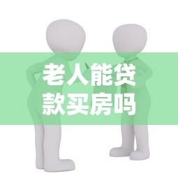 老人能贷款买房吗：老年人购房可以申请贷款吗
