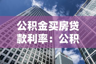 公积金买房贷款利率：公积金购房贷款的利率如何确定